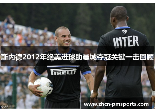 斯内德2012年绝美进球助曼城夺冠关键一击回顾