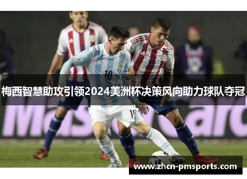 梅西智慧助攻引领2024美洲杯决策风向助力球队夺冠