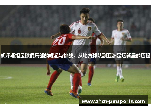 胡泽斯坦足球俱乐部的崛起与挑战：从地方球队到亚洲足坛新星的历程