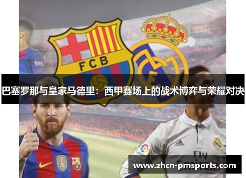 巴塞罗那与皇家马德里：西甲赛场上的战术博弈与荣耀对决