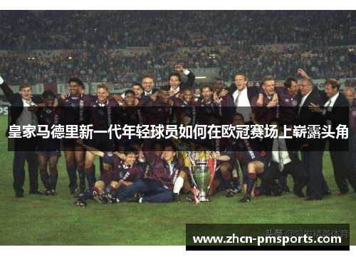 皇家马德里新一代年轻球员如何在欧冠赛场上崭露头角