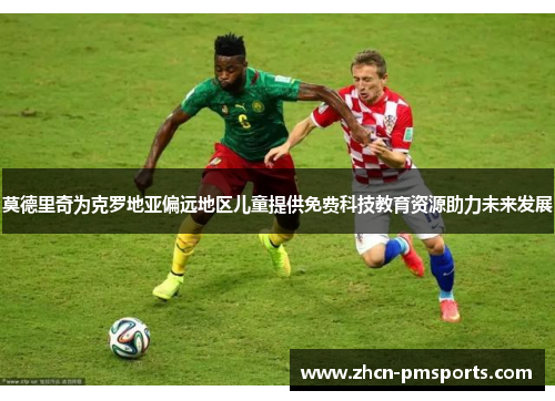 莫德里奇为克罗地亚偏远地区儿童提供免费科技教育资源助力未来发展