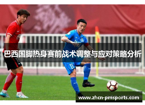 巴西国脚热身赛前战术调整与应对策略分析