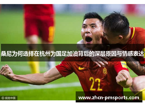 桑尼为何选择在杭州为国足加油背后的深层原因与情感表达