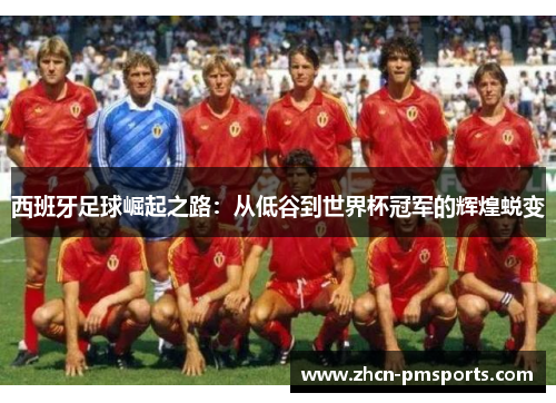 西班牙足球崛起之路：从低谷到世界杯冠军的辉煌蜕变