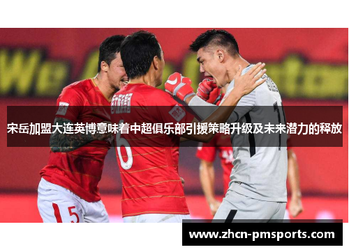宋岳加盟大连英博意味着中超俱乐部引援策略升级及未来潜力的释放