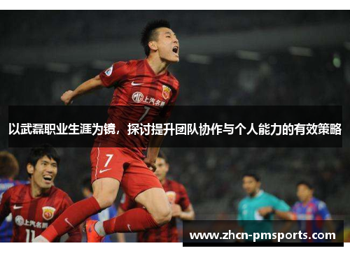 以武磊职业生涯为镜，探讨提升团队协作与个人能力的有效策略