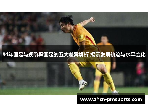 94年国足与现阶段国足的五大差异解析 揭示发展轨迹与水平变化