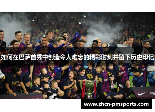 如何在巴萨首秀中创造令人难忘的精彩时刻并留下历史印记