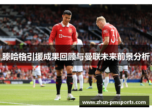 滕哈格引援成果回顾与曼联未来前景分析