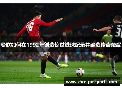 曼联如何在1992年创造惊世进球纪录并缔造传奇荣耀