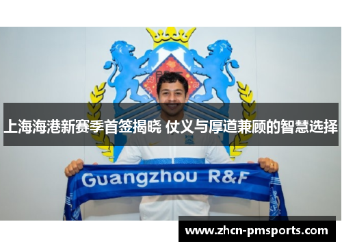 上海海港新赛季首签揭晓 仗义与厚道兼顾的智慧选择