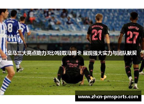 皇马三大亮点助力3比0轻取马略卡 展现强大实力与团队默契