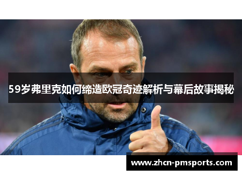 59岁弗里克如何缔造欧冠奇迹解析与幕后故事揭秘
