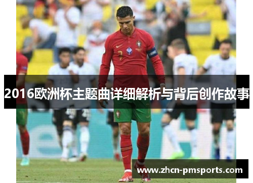 2016欧洲杯主题曲详细解析与背后创作故事