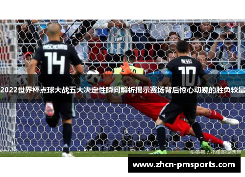 2022世界杯点球大战五大决定性瞬间解析揭示赛场背后惊心动魄的胜负较量