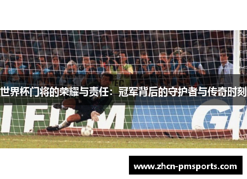世界杯门将的荣耀与责任：冠军背后的守护者与传奇时刻