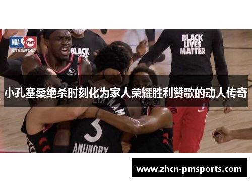 小孔塞桑绝杀时刻化为家人荣耀胜利赞歌的动人传奇