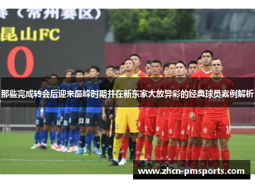 那些完成转会后迎来巅峰时期并在新东家大放异彩的经典球员案例解析