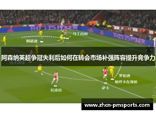 阿森纳英超争冠失利后如何在转会市场补强阵容提升竞争力