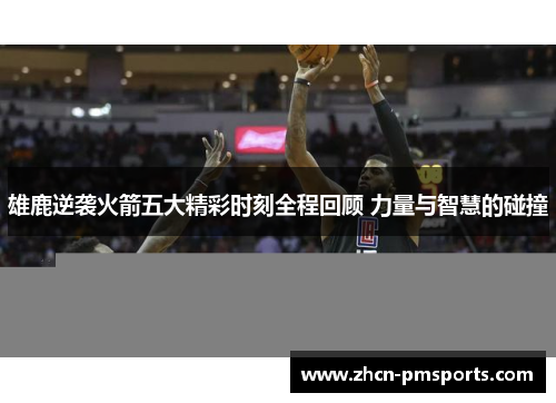雄鹿逆袭火箭五大精彩时刻全程回顾 力量与智慧的碰撞